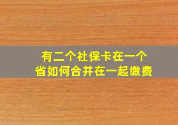 有二个社保卡在一个省如何合并在一起缴费