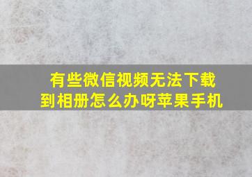 有些微信视频无法下载到相册怎么办呀苹果手机