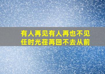 有人再见有人再也不见任时光荏苒回不去从前