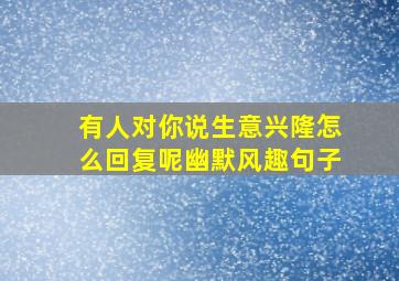 有人对你说生意兴隆怎么回复呢幽默风趣句子