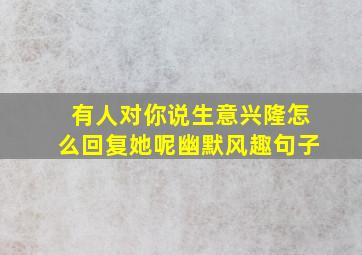 有人对你说生意兴隆怎么回复她呢幽默风趣句子