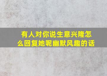 有人对你说生意兴隆怎么回复她呢幽默风趣的话