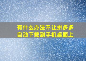 有什么办法不让拼多多自动下载到手机桌面上