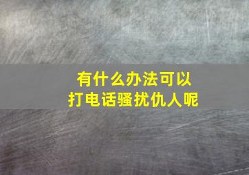 有什么办法可以打电话骚扰仇人呢