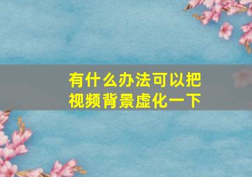 有什么办法可以把视频背景虚化一下