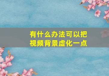 有什么办法可以把视频背景虚化一点