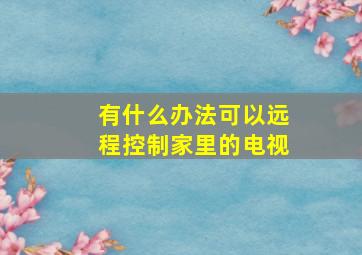 有什么办法可以远程控制家里的电视