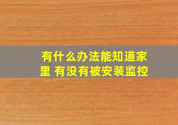 有什么办法能知道家里 有没有被安装监控