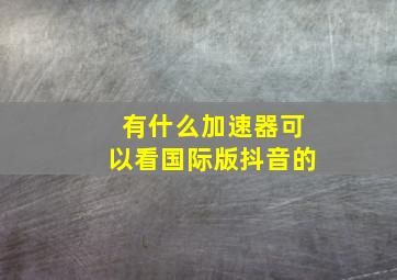 有什么加速器可以看国际版抖音的