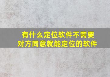 有什么定位软件不需要对方同意就能定位的软件