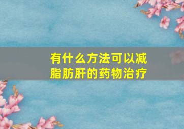 有什么方法可以减脂肪肝的药物治疗