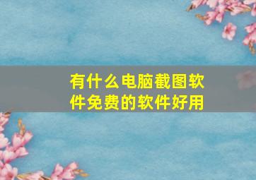 有什么电脑截图软件免费的软件好用