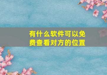 有什么软件可以免费查看对方的位置