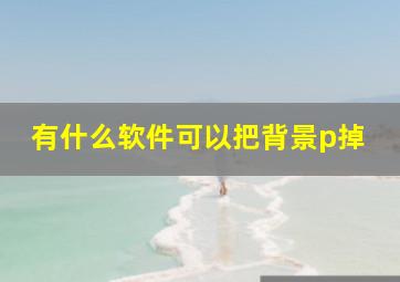 有什么软件可以把背景p掉