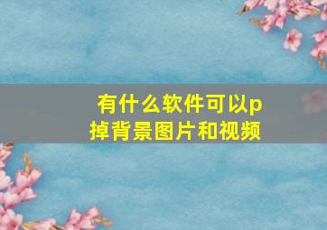 有什么软件可以p掉背景图片和视频