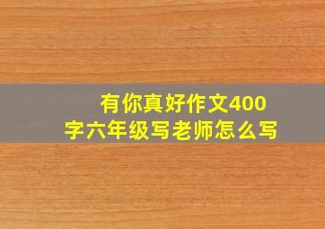 有你真好作文400字六年级写老师怎么写