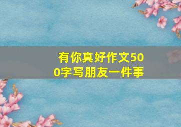 有你真好作文500字写朋友一件事