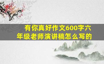 有你真好作文600字六年级老师演讲稿怎么写的