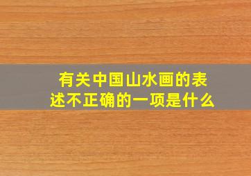 有关中国山水画的表述不正确的一项是什么