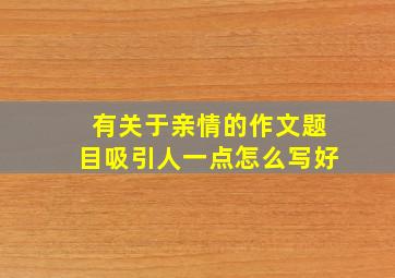 有关于亲情的作文题目吸引人一点怎么写好