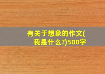 有关于想象的作文(我是什么?)500字