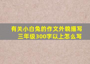 有关小白兔的作文外貌描写三年级300字以上怎么写