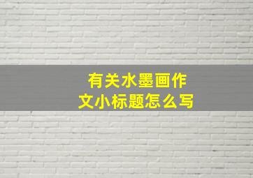 有关水墨画作文小标题怎么写