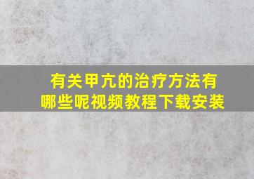 有关甲亢的治疗方法有哪些呢视频教程下载安装