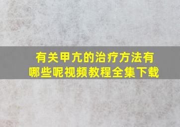 有关甲亢的治疗方法有哪些呢视频教程全集下载