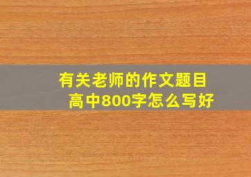 有关老师的作文题目高中800字怎么写好