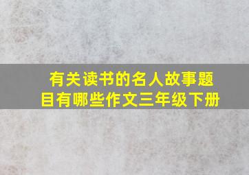 有关读书的名人故事题目有哪些作文三年级下册