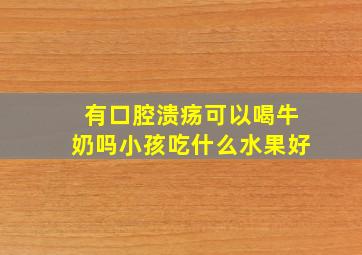 有口腔溃疡可以喝牛奶吗小孩吃什么水果好