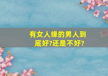 有女人缘的男人到底好?还是不好?