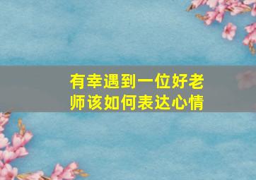 有幸遇到一位好老师该如何表达心情