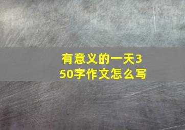 有意义的一天350字作文怎么写