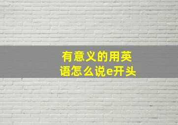 有意义的用英语怎么说e开头