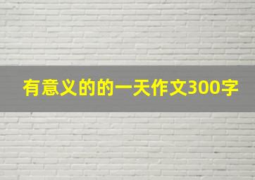 有意义的的一天作文300字