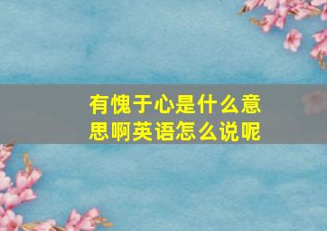 有愧于心是什么意思啊英语怎么说呢