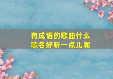 有成语的歌曲什么歌名好听一点儿呢