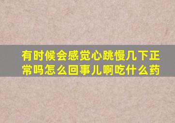 有时候会感觉心跳慢几下正常吗怎么回事儿啊吃什么药