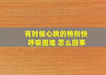 有时候心跳的特别快 呼吸困难 怎么回事