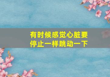 有时候感觉心脏要停止一样跳动一下