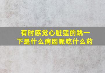 有时感觉心脏猛的跳一下是什么病因呢吃什么药