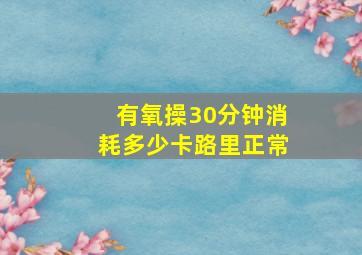 有氧操30分钟消耗多少卡路里正常