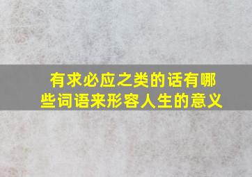 有求必应之类的话有哪些词语来形容人生的意义