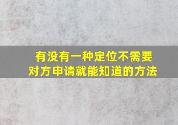 有没有一种定位不需要对方申请就能知道的方法