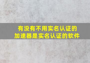 有没有不用实名认证的加速器是实名认证的软件