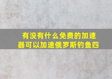 有没有什么免费的加速器可以加速俄罗斯钓鱼四