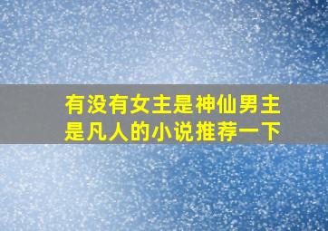 有没有女主是神仙男主是凡人的小说推荐一下