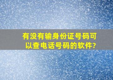 有没有输身份证号码可以查电话号码的软件?